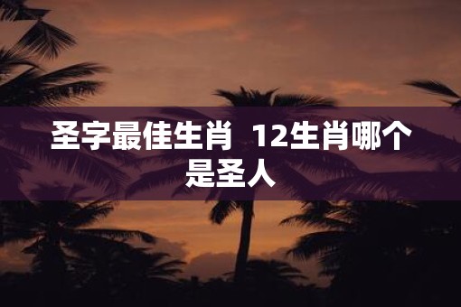 圣字最佳生肖  12生肖哪个是圣人