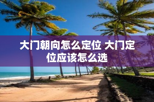 大门朝向怎么定位 大门定位应该怎么选 大门朝向怎么定位 大门定位应该怎么选