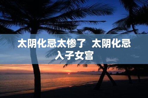 太阴化忌太惨了  太阴化忌入子女宫
