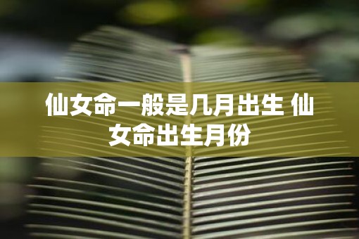 仙女命一般是几月出生 仙女命出生月份