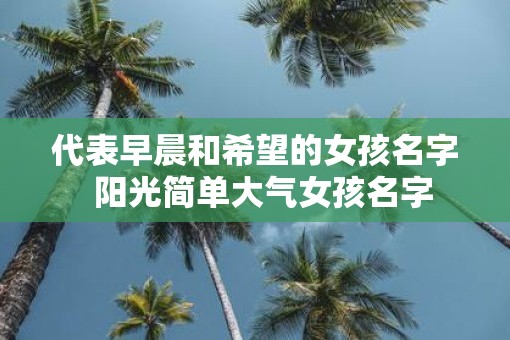 代表早晨和希望的女孩名字  阳光简单大气女孩名字