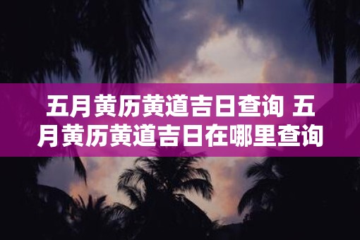 五月黄历黄道吉日查询 五月黄历黄道吉日在哪里查询