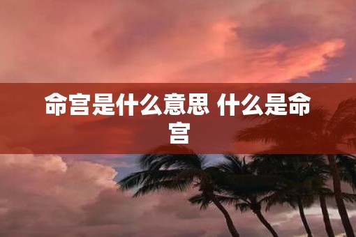 命宫是什么意思 什么是命宫