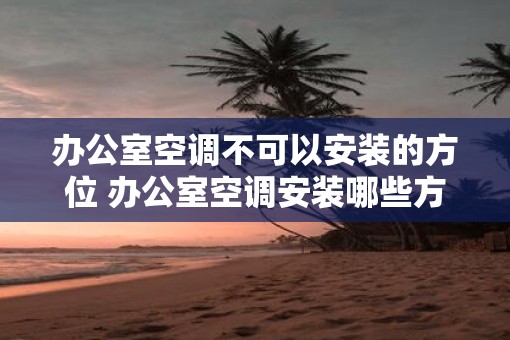 办公室空调不可以安装的方位 办公室空调安装哪些方位不可