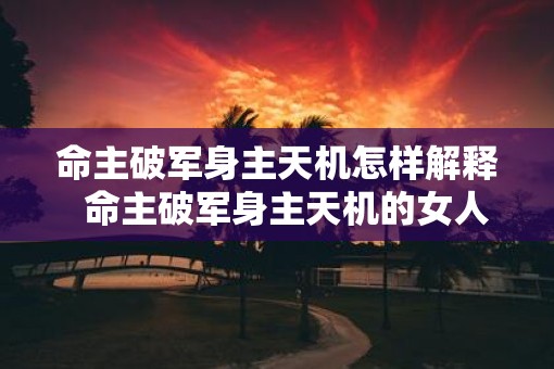 命主破军身主天机怎样解释  命主破军身主天机的女人