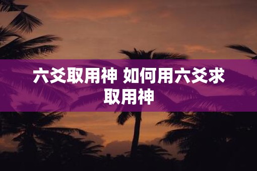 六爻取用神 如何用六爻求取用神