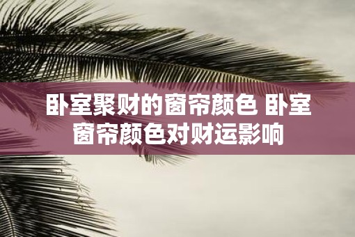 卧室聚财的窗帘颜色 卧室窗帘颜色对财运影响