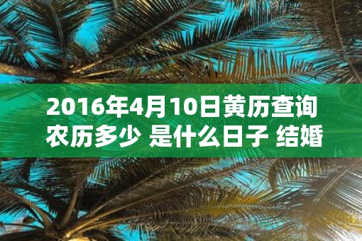 2016年4月10日黄历查询 农历多少 是什么日子 结婚吉时