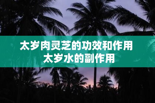 太岁肉灵芝的功效和作用  太岁水的副作用