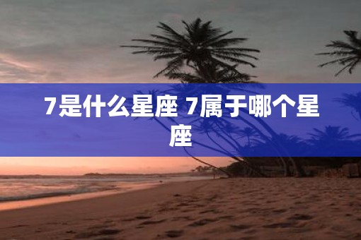 7是什么星座 7属于哪个星座