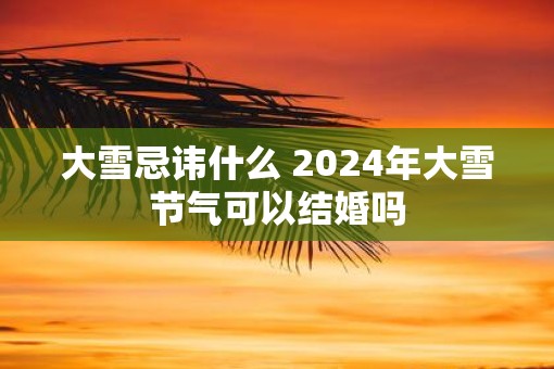 大雪忌讳什么 2025年大雪节气可以结婚吗