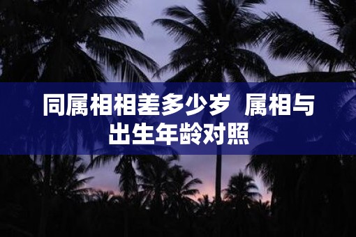 同属相相差多少岁  属相与出生年龄对照