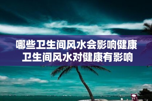 哪些卫生间风水会影响健康 卫生间风水对健康有影响吗