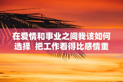在爱情和事业之间我该如何选择  把工作看得比感情重要的男人