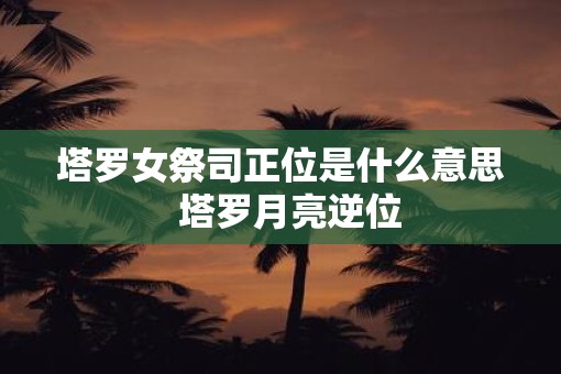 塔罗女祭司正位是什么意思  塔罗月亮逆位