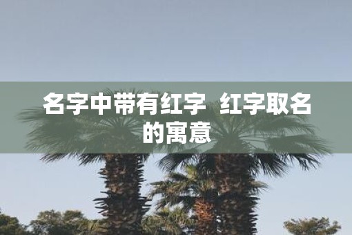 名字中带有红字  红字取名的寓意