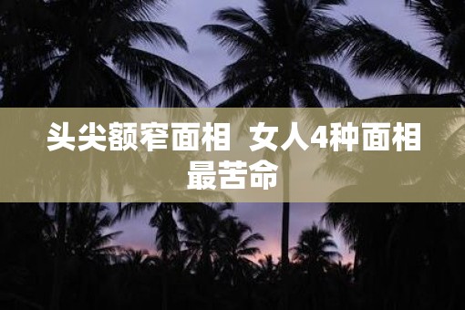 头尖额窄面相  女人4种面相最苦命