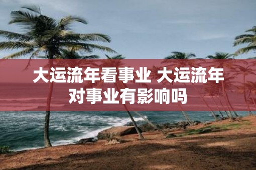大运流年看事业 大运流年对事业有影响吗