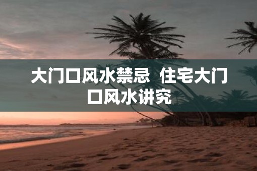 大门口风水禁忌  住宅大门口风水讲究