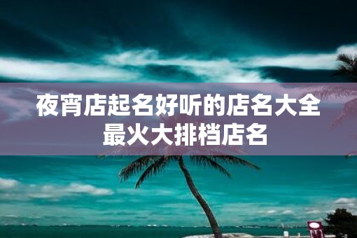 夜宵店起名好听的店名大全  最火大排档店名