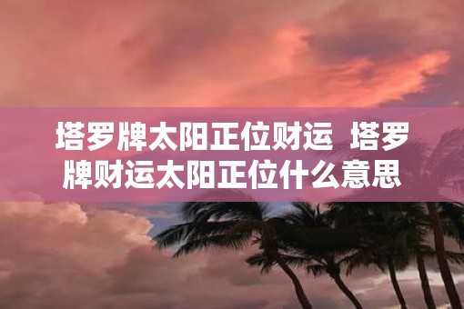 塔罗牌太阳正位财运  塔罗牌财运太阳正位什么意思