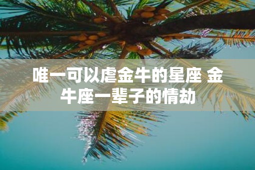 唯一可以虐金牛的星座 金牛座一辈子的情劫