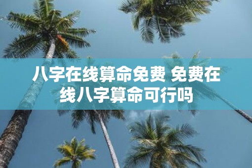 八字在线算命免费 免费在线八字算命可行吗