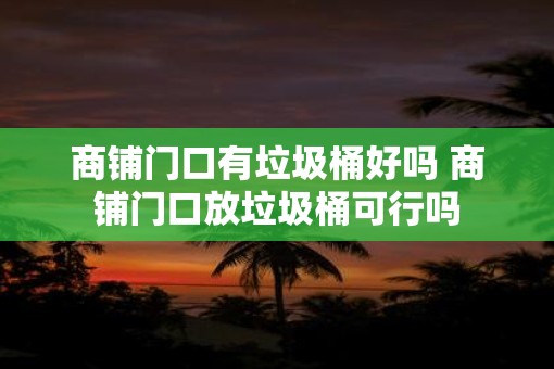商铺门口有垃圾桶好吗 商铺门口放垃圾桶可行吗 商铺门口有垃圾桶好吗 商铺门口放垃圾桶可行吗