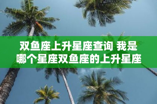 双鱼座上升星座查询 我是哪个星座双鱼座的上升星座查询