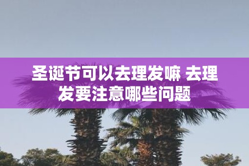 圣诞节可以去理发嘛 去理发要注意哪些问题