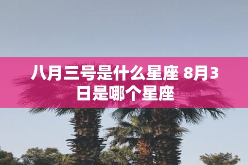 八月三号是什么星座 8月3日是哪个星座