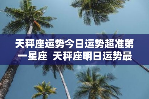 天秤座运势今日运势超准第一星座  天秤座明日运势最准