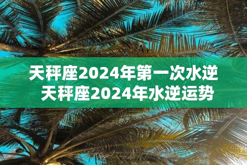 天秤座2025年第一次水逆  天秤座2025年水逆运势