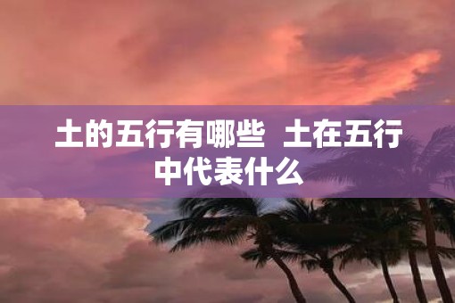 土的五行有哪些  土在五行中代表什么
