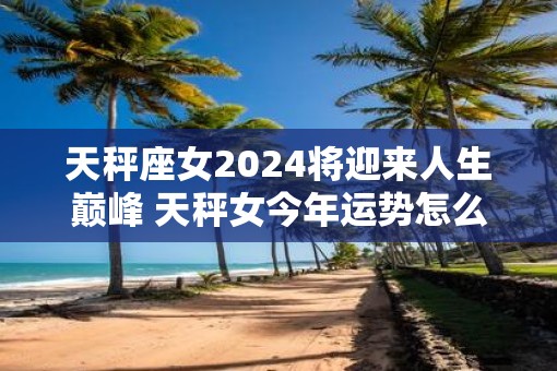 天秤座女2025将迎来人生巅峰 天秤女今年运势怎么样