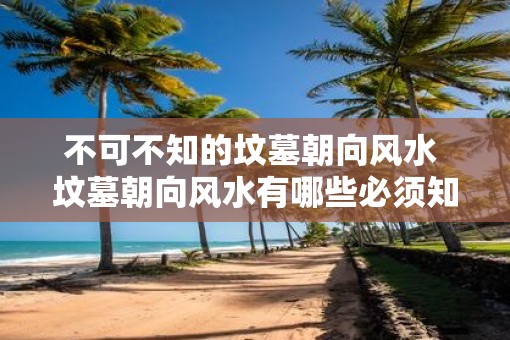 不可不知的坟墓朝向风水 坟墓朝向风水有哪些必须知道的