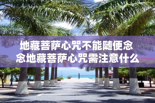 地藏菩萨心咒不能随便念 念地藏菩萨心咒需注意什么