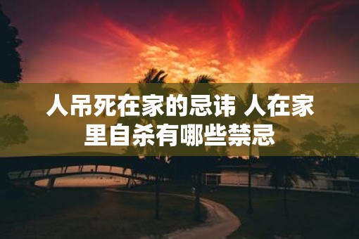 人吊死在家的忌讳 人在家里自杀有哪些禁忌