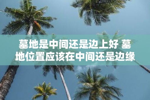 墓地是中间还是边上好 墓地位置应该在中间还是边缘