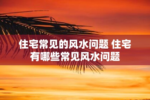 住宅常见的风水问题 住宅有哪些常见风水问题 住宅常见的风水问题 住宅有哪些常见风水问题