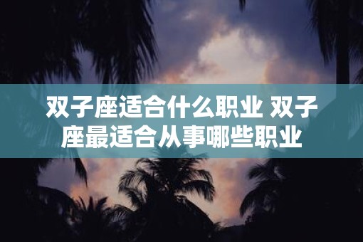 双子座适合什么职业 双子座最适合从事哪些职业