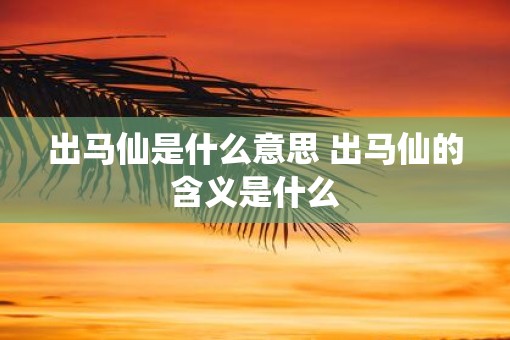 出马仙是什么意思 出马仙的含义是什么