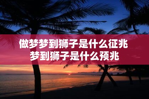 做梦梦到狮子是什么征兆 梦到狮子是什么预兆