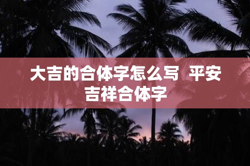 大吉的合体字怎么写  平安吉祥合体字