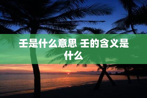 壬是什么意思 壬的含义是什么