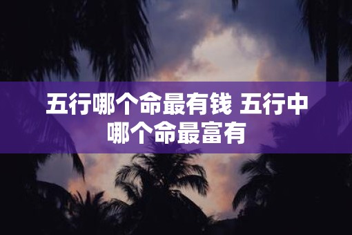 五行哪个命最有钱 五行中哪个命最富有