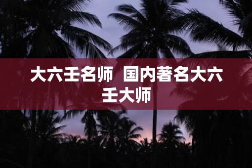 大六壬名师  国内著名大六壬大师