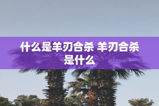 什么是羊刃合杀 羊刃合杀是什么 什么是羊刃合杀 羊刃合杀是什么