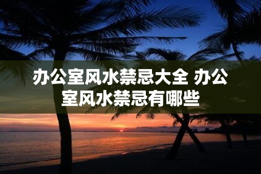 办公室风水禁忌大全 办公室风水禁忌有哪些