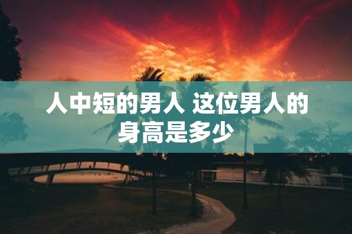 人中短的男人 这位男人的身高是多少